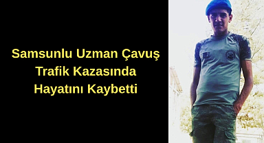 Samsunlu Uzman Çavuş Trafik Kazasında Hayatını Kaybetti