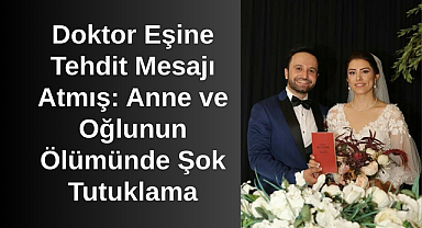 Doktor Eşine Tehdit Mesajı Atmış: Anne ve Oğlunun Ölümünde Şok Tutuklama