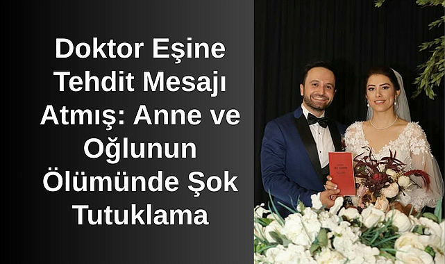 Doktor Eşine Tehdit Mesajı Atmış: Anne ve Oğlunun Ölümünde Şok Tutuklama