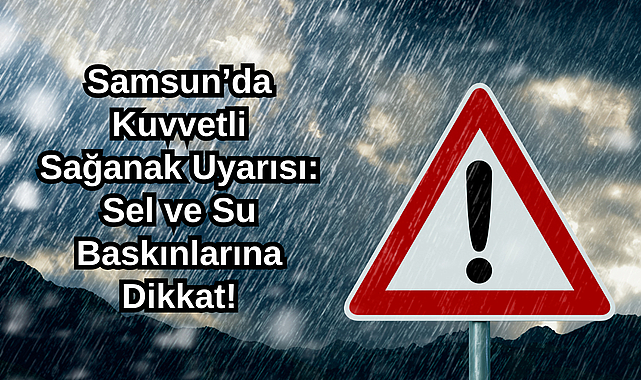 Samsun’da Kuvvetli Sağanak Uyarısı: Sel ve Su Baskınlarına Dikkat!