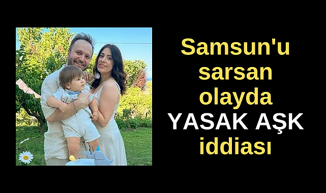 Samsun'u sarsan kaza olayında yasak aşk iddiası