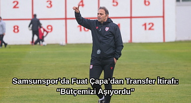 Samsunspor’da Fuat Çapa’dan Transfer İtirafı: “Bütçemizi Aşıyordu”