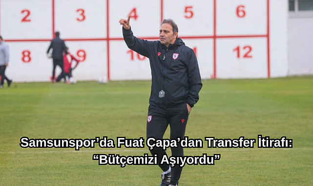 Samsunspor’da Fuat Çapa’dan Transfer İtirafı: “Bütçemizi Aşıyordu”