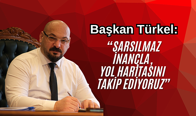 Başkan Türkel: “Sarsılmaz inançla, yol haritasını takip ediyoruz”