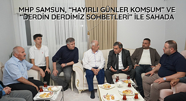 MHP Samsun, “Hayırlı Günler Komşum” ve “Derdin Derdimiz Sohbetleri” ile Sahada