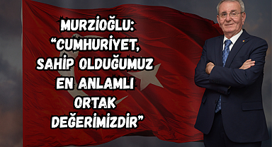 Murzioğlu: “Cumhuriyet, sahip olduğumuz en anlamlı ortak değerimizdir”