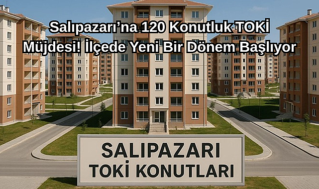 Salıpazarı'na 120 Konutluk TOKİ Müjdesi! İlçede Yeni Bir Dönem Başlıyor