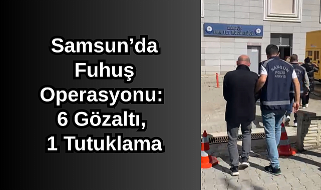 Samsun’da Fuhuş Operasyonu: 6 Gözaltı, 1 Tutuklama