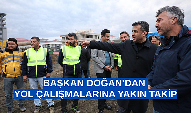 BAŞKAN DOĞAN’DAN YOL ÇALIŞMALARINA YAKIN TAKİP