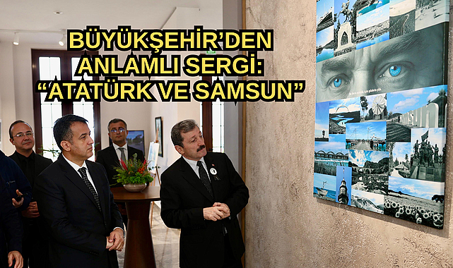 BÜYÜKŞEHİR BELEDİYESİ’NDEN ANLAMLI SERGİ: “ATATÜRK VE SAMSUN”