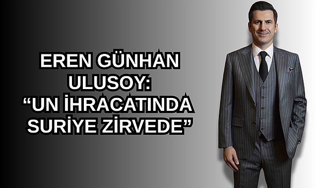 EREN GÜNHAN ULUSOY: “UN İHRACATINDA SURİYE ZİRVEDE”