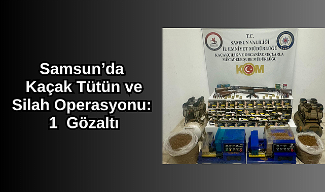 Samsun’da Kaçak Tütün ve Silah Operasyonu: 1 Gözaltı