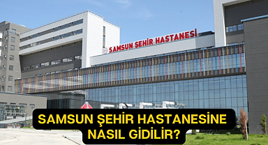 SAMSUN ŞEHİR HASTANESİ’NE NASIL GİDİLİR?