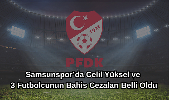 Samsunspor’da Celil Yüksel ve 3 Futbolcunun Bahis Cezaları Belli Oldu