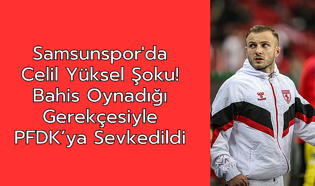 Samsunsporlu Celil Yüksel bahis oynadığı gerekçesiyle PFDK'ya sevk edildi