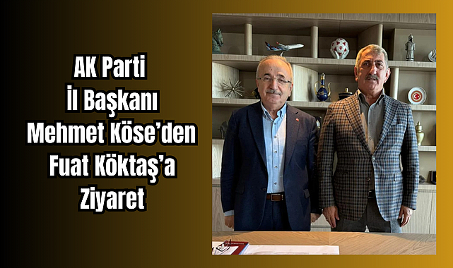 AK Parti İl Başkanı Mehmet Köse’den Fuat Köktaş’a Ziyaret