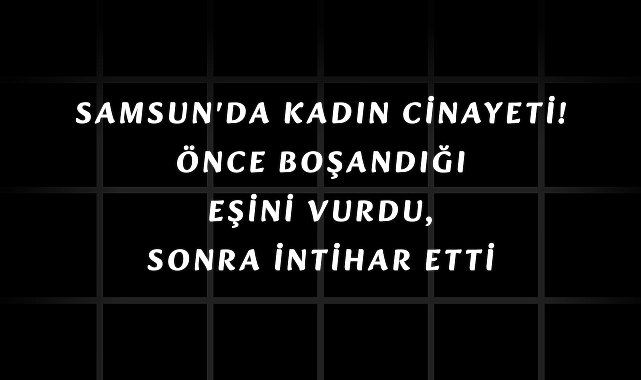 Samsun'da kadın cinayeti! Önce boşandığı eşini vurdu sonra intihar etti