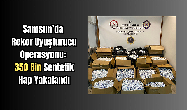 Samsun’da Rekor Uyuşturucu Operasyonu: 350 Bin Sentetik Hap Yakalandı