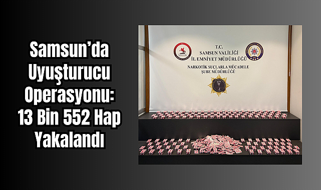 Samsun’da Uyuşturucu Operasyonu: 13 Bin 552 Hap Yakalandı