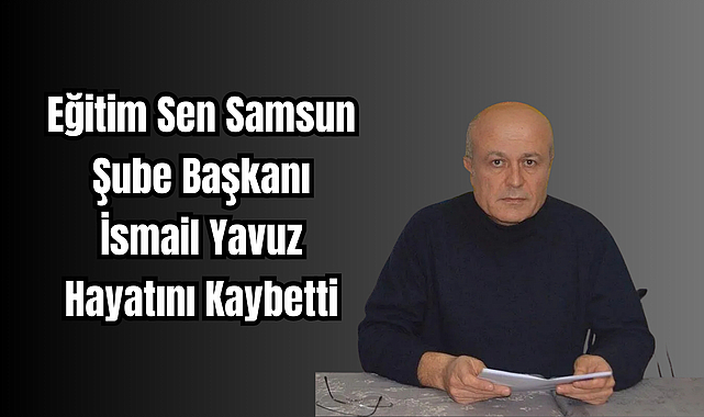 Eğitim Sen Samsun Şube Başkanı İsmail Yavuz Hayatını Kaybetti
