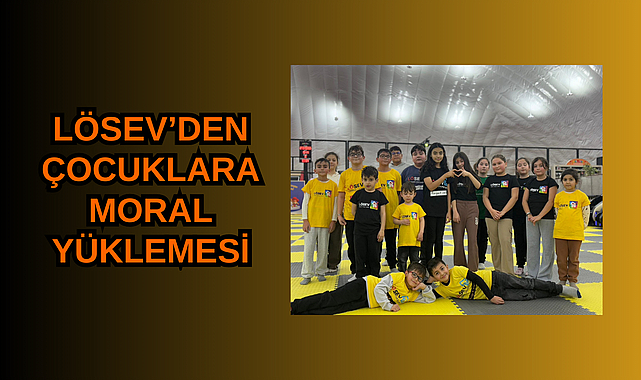 LÖSEV’DEN ÇOCUKLARA MORAL YÜKLEMESİ