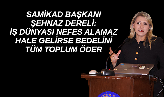 SAMİKAD BAŞKANI ŞEHNAZ DERELİ: İŞ DÜNYASI NEFES ALAMAZ HALE GELİRSE BEDELİNİ TÜM TOPLUM ÖDER