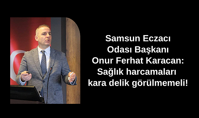Samsun Eczacı Odası Başkanı Onur Ferhat Karacan: Sağlık harcamaları kara delik görülmemeli!
