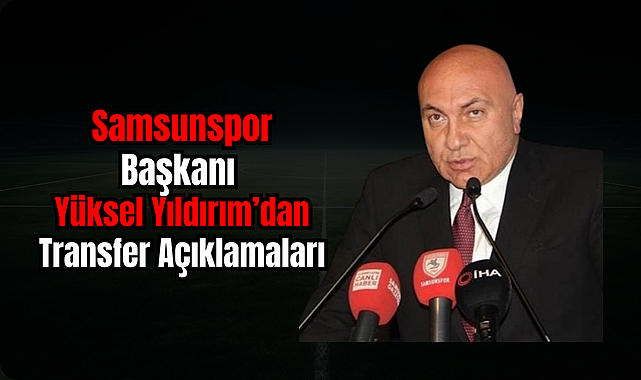 Samsunspor Başkanı Yüksel Yıldırım’dan Transfer Açıklamaları