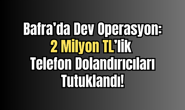 Bafra’da Dev Operasyon: 2 Milyon TL’lik Telefon Dolandırıcıları Tutuklandı!