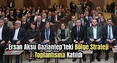 Ersan Aksu Gaziantep’teki Bölge Strateji Toplantısına Katıldı