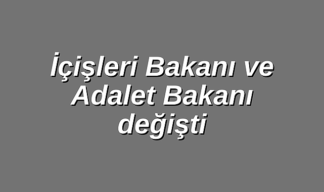 İçişleri Bakanı ve Adalet Bakanı değişti