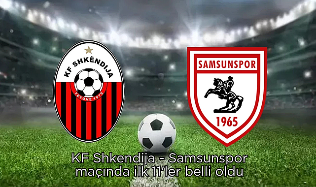 KF Shkendija - Samsunspor maçında ilk 11'ler belli oldu