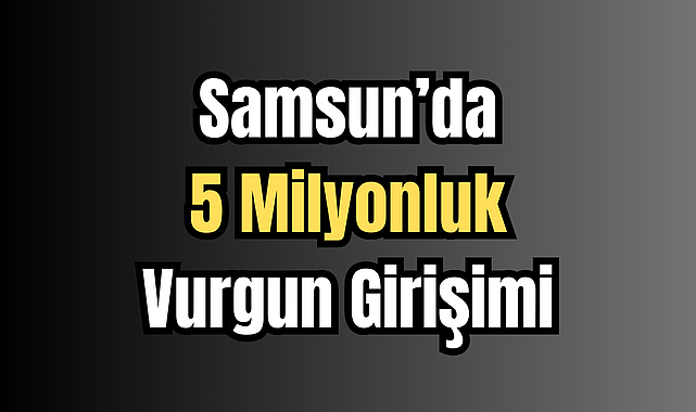 Samsun’da 5 Milyonluk Vurgun Girişimi