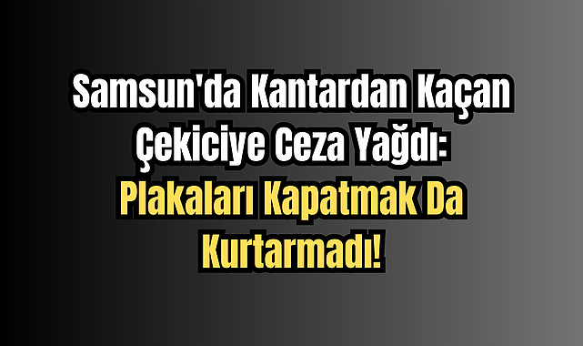Samsun'da Kantardan Kaçan Çekiciye Ceza Yağdı