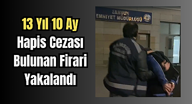 13 Yıl 10 Ay Hapis Cezası Bulunan Firari Yakalandı