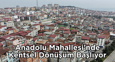 Anadolu Mahallesi’nde Kentsel Dönüşüm Başlıyor
