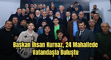 Başkan İhsan Kurnaz, 24 Mahallede Vatandaşla Buluştu