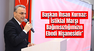 Başkan İhsan Kurnaz: İstiklal Marşı Bağımsızlığımızın Ebedi Nişanesidir’