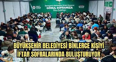 BÜYÜKŞEHİR BELEDİYESİ BİNLERCE KİŞİYİ İFTAR SOFRALARINDA BULUŞTURUYOR
