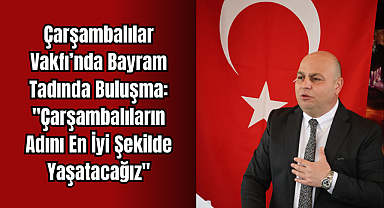 Çarşambalılar Vakfı’nda Bayram Tadında Buluşma: ''Çarşambalıların adını en iyi şekilde yaşatacağız''