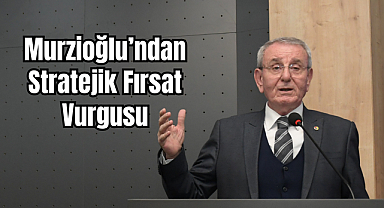Murzioğlu’ndan Stratejik Fırsat Vurgusu