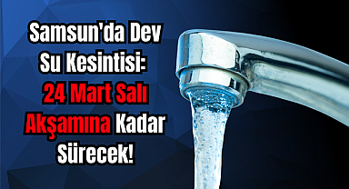 Samsun'da Dev Su Kesintisi: 24 Mart Salı Akşamına Kadar Sürecek!