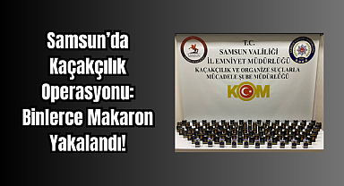 Samsun'da Kaçakçılık Operasyonu: Binlerce Makaron Yakalandı!
