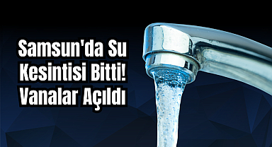 Samsun'da Su Kesintisi Bitti!  Vanalar açıldı