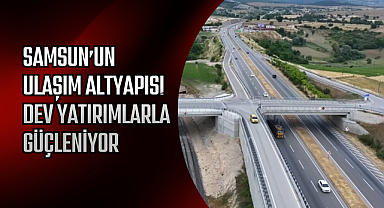 Samsun'un Ulaşım Altyapısı Dev Yatırımlarla Güçleniyor