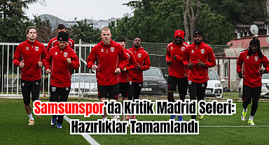 Samsunspor’da Kritik Madrid Seferi: Hazırlıklar Tamamlandı