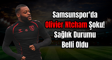 Samsunspor'da Olivier Ntcham Şoku! Sağlık Durumu Belli Oldu