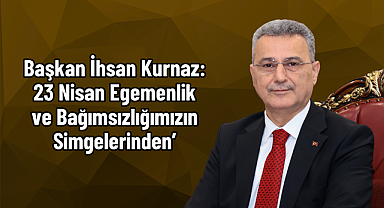 Başkan İhsan Kurnaz: 23 Nisan Egemenlik ve Bağımsızlığımızın Simgelerinden’