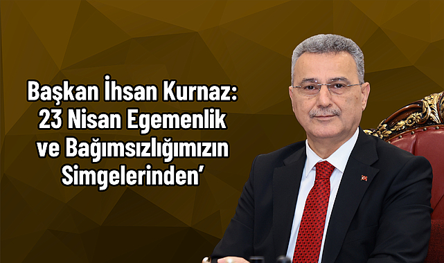 Başkan İhsan Kurnaz: 23 Nisan Egemenlik ve Bağımsızlığımızın Simgelerinden’