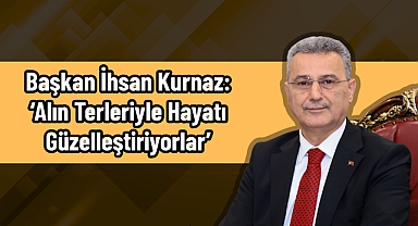 Başkan İhsan Kurnaz: ‘Alın Terleriyle Hayatı Güzelleştiriyorlar’